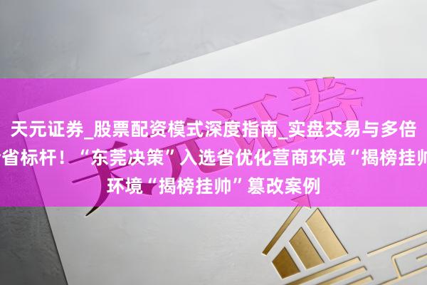 天元证券_股票配资模式深度指南_实盘交易与多倍杠杆讲解 全省标杆！“东莞决策”入选省优化营商环境“揭榜挂帅”篡改案例