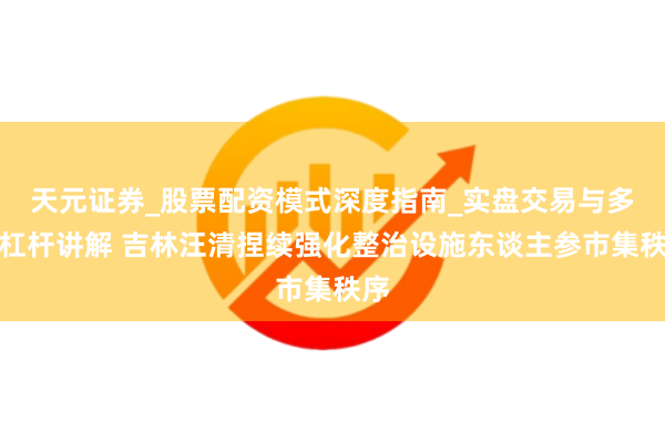 天元证券_股票配资模式深度指南_实盘交易与多倍杠杆讲解 吉林汪清捏续强化整治设施东谈主参市集秩序