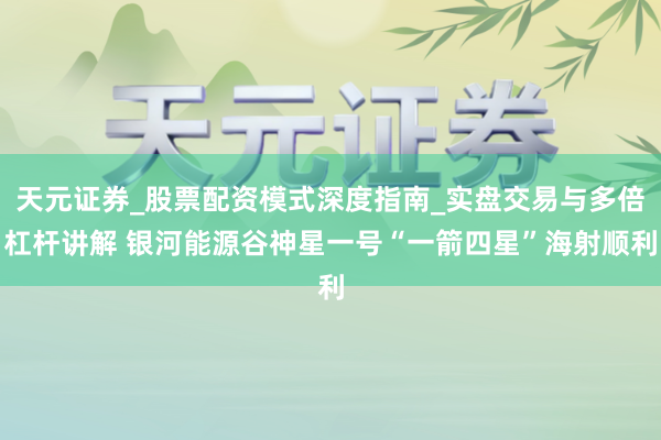 天元证券_股票配资模式深度指南_实盘交易与多倍杠杆讲解 银河能源谷神星一号“一箭四星”海射顺利