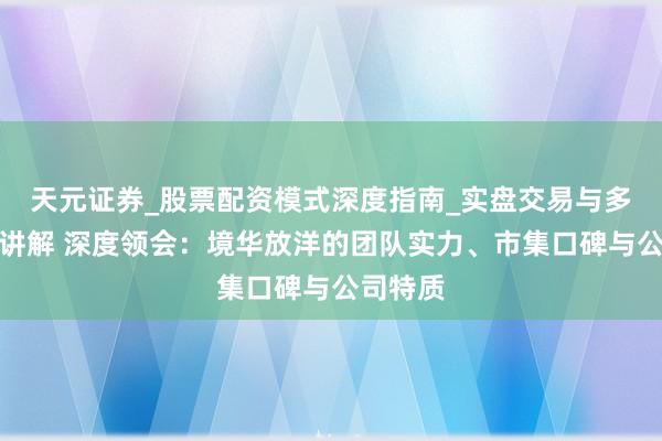 天元证券_股票配资模式深度指南_实盘交易与多倍杠杆讲解 深度领会：境华放洋的团队实力、市集口碑与公司特质