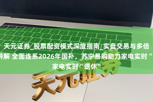 天元证券_股票配资模式深度指南_实盘交易与多倍杠杆讲解 全面连系2026年国补，苏宁易购助力家电实时“退休”