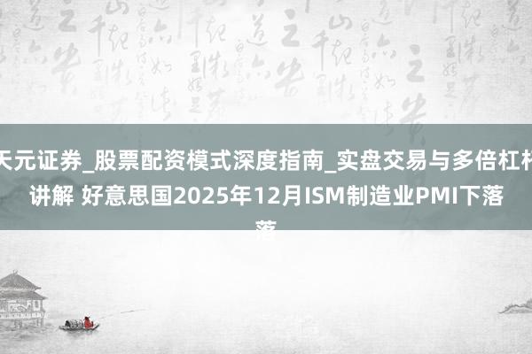 天元证券_股票配资模式深度指南_实盘交易与多倍杠杆讲解 好意思国2025年12月ISM制造业PMI下落