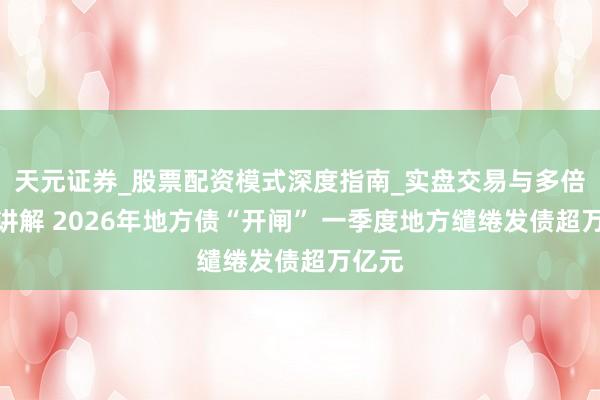 天元证券_股票配资模式深度指南_实盘交易与多倍杠杆讲解 2026年地方债“开闸” 一季度地方缱绻发债超万亿元