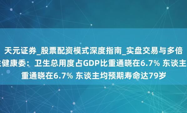 天元证券_股票配资模式深度指南_实盘交易与多倍杠杆讲解 国度卫生健康委：卫生总用度占GDP比重通晓在6.7% 东谈主均预期寿命达79岁