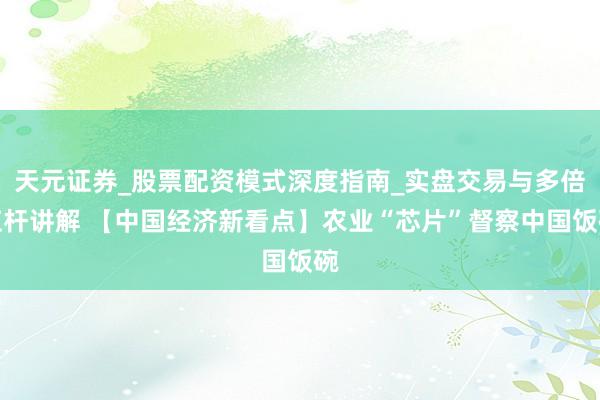 天元证券_股票配资模式深度指南_实盘交易与多倍杠杆讲解 【中国经济新看点】农业“芯片”督察中国饭碗