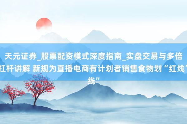 天元证券_股票配资模式深度指南_实盘交易与多倍杠杆讲解 新规为直播电商有计划者销售食物划“红线”