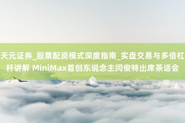 天元证券_股票配资模式深度指南_实盘交易与多倍杠杆讲解 MiniMax首创东说念主闫俊特出席茶话会