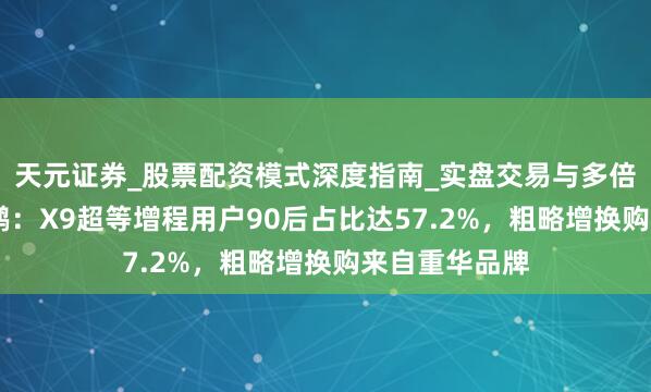 天元证券_股票配资模式深度指南_实盘交易与多倍杠杆讲解 小鹏：X9超等增程用户90后占比达57.2%，粗略增换购来自重华品牌