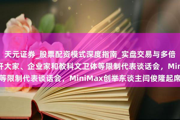 天元证券_股票配资模式深度指南_实盘交易与多倍杠杆讲解 李强主捏召开大家、企业家和教科文卫体等限制代表谈话会，MiniMax创举东谈主闫俊隆起席