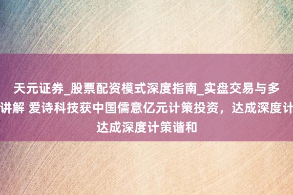 天元证券_股票配资模式深度指南_实盘交易与多倍杠杆讲解 爱诗科技获中国儒意亿元计策投资，达成深度计策谐和