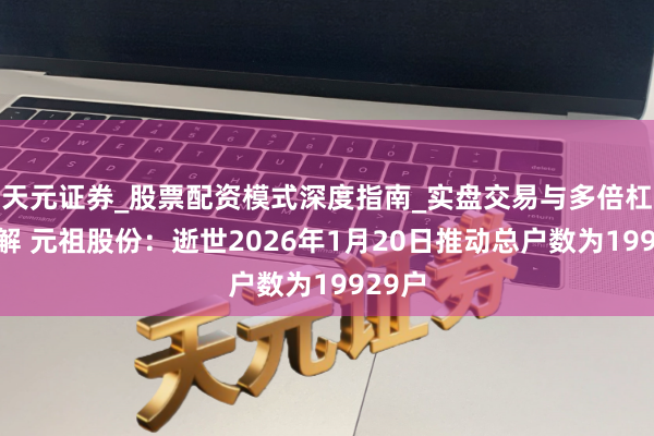 天元证券_股票配资模式深度指南_实盘交易与多倍杠杆讲解 元祖股份：逝世2026年1月20日推动总户数为19929户