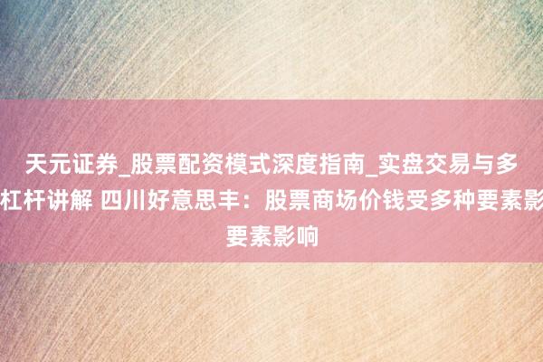 天元证券_股票配资模式深度指南_实盘交易与多倍杠杆讲解 四川好意思丰：股票商场价钱受多种要素影响