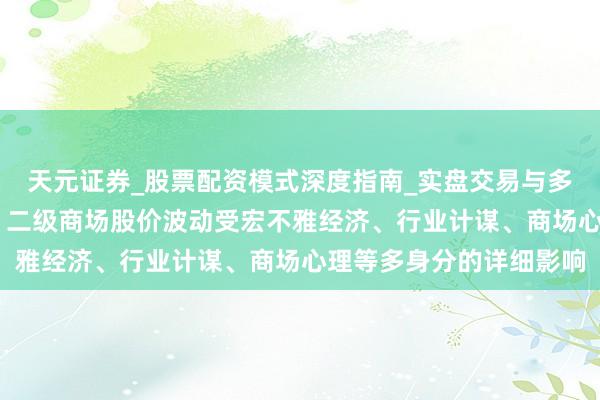 天元证券_股票配资模式深度指南_实盘交易与多倍杠杆讲解 顺灏股份：二级商场股价波动受宏不雅经济、行业计谋、商场心理等多身分的详细影响