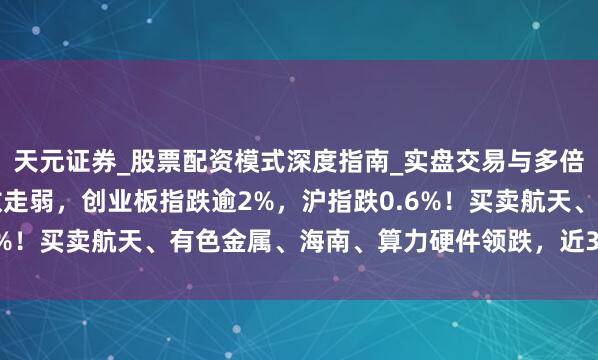 天元证券_股票配资模式深度指南_实盘交易与多倍杠杆讲解 A股三大指数走弱，创业板指跌逾2%，沪指跌0.6%！买卖航天、有色金属、海南、算力硬件领跌，近3600股下落