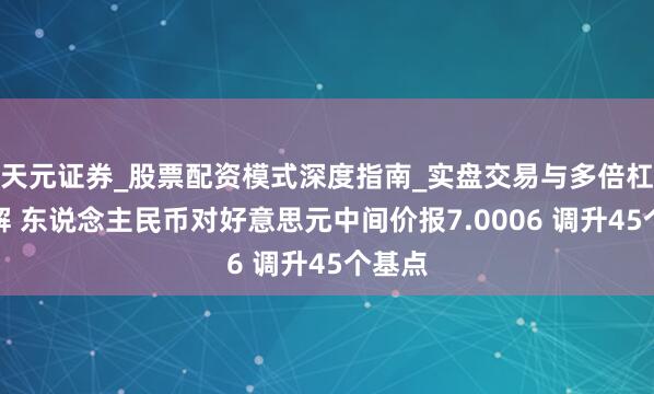 天元证券_股票配资模式深度指南_实盘交易与多倍杠杆讲解 东说念主民币对好意思元中间价报7.0006 调升45个基点