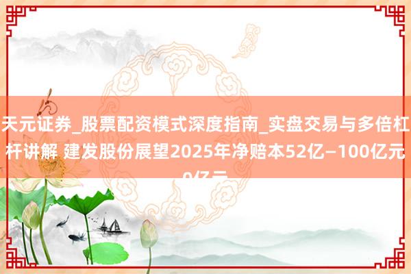 天元证券_股票配资模式深度指南_实盘交易与多倍杠杆讲解 建发股份展望2025年净赔本52亿—100亿元