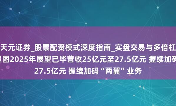 天元证券_股票配资模式深度指南_实盘交易与多倍杠杆讲解 中科星图2025年展望已毕营收25亿元至27.5亿元 握续加码“两翼”业务
