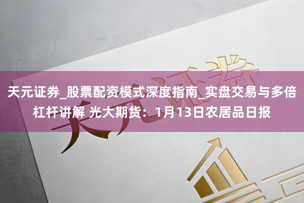天元证券_股票配资模式深度指南_实盘交易与多倍杠杆讲解 光大期货：1月13日农居品日报