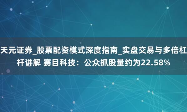 天元证券_股票配资模式深度指南_实盘交易与多倍杠杆讲解 赛目科技：公众抓股量约为22.58%