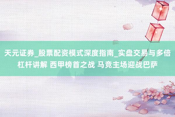天元证券_股票配资模式深度指南_实盘交易与多倍杠杆讲解 西甲榜首之战 马竞主场迎战巴萨