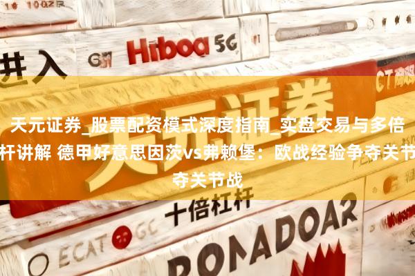 天元证券_股票配资模式深度指南_实盘交易与多倍杠杆讲解 德甲好意思因茨vs弗赖堡：欧战经验争夺关节战