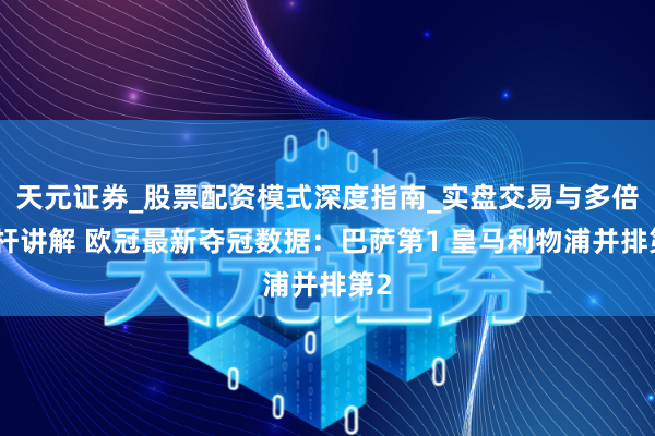 天元证券_股票配资模式深度指南_实盘交易与多倍杠杆讲解 欧冠最新夺冠数据：巴萨第1 皇马利物浦并排第2