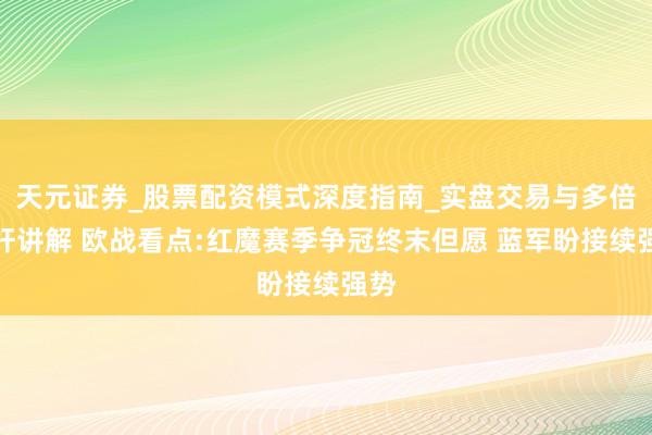 天元证券_股票配资模式深度指南_实盘交易与多倍杠杆讲解 欧战看点:红魔赛季争冠终末但愿 蓝军盼接续强势