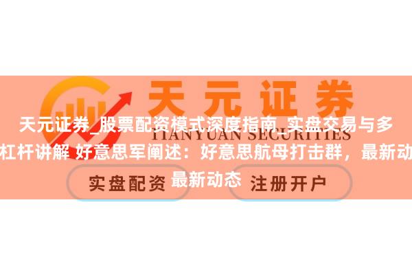 天元证券_股票配资模式深度指南_实盘交易与多倍杠杆讲解 好意思军阐述：好意思航母打击群，最新动态