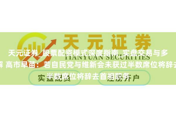 天元证券_股票配资模式深度指南_实盘交易与多倍杠杆讲解 高市早苗：若自民党与维新会未获过半数席位将辞去首相职务