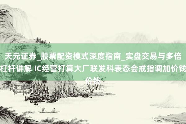 天元证券_股票配资模式深度指南_实盘交易与多倍杠杆讲解 IC经营打算大厂联发科表态会戒指调加价钱