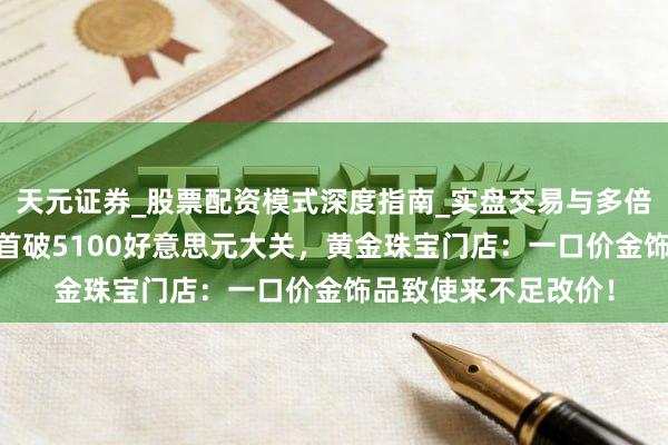 天元证券_股票配资模式深度指南_实盘交易与多倍杠杆讲解 外洋金价首破5100好意思元大关，黄金珠宝门店：一口价金饰品致使来不足改价！