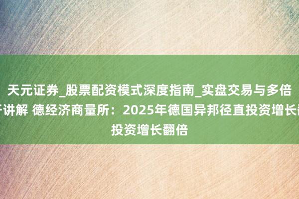 天元证券_股票配资模式深度指南_实盘交易与多倍杠杆讲解 德经济商量所：2025年德国异邦径直投资增长翻倍