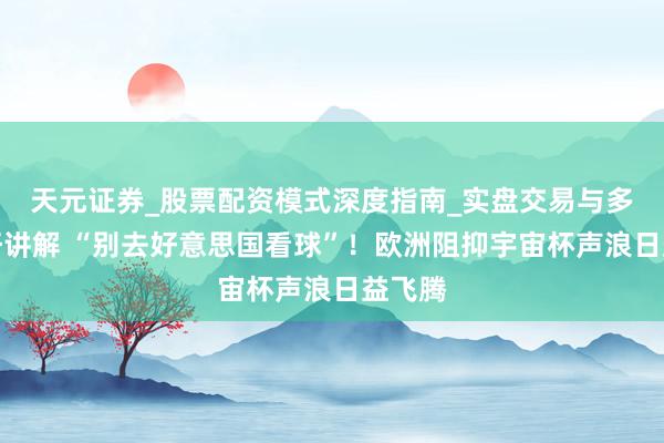 天元证券_股票配资模式深度指南_实盘交易与多倍杠杆讲解 “别去好意思国看球”！欧洲阻抑宇宙杯声浪日益飞腾