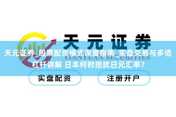 天元证券_股票配资模式深度指南_实盘交易与多倍杠杆讲解 日本何时搅扰日元汇率？