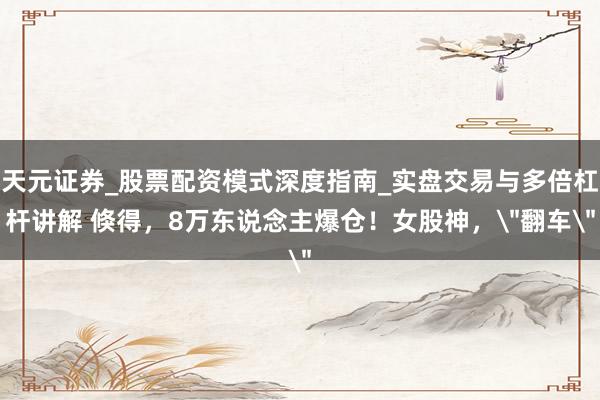 天元证券_股票配资模式深度指南_实盘交易与多倍杠杆讲解 倏得，8万东说念主爆仓！女股神，＂翻车＂