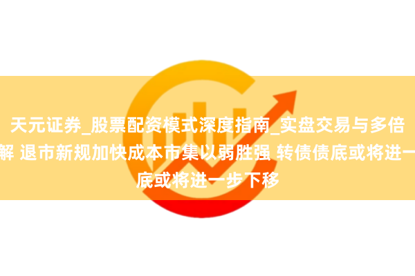 天元证券_股票配资模式深度指南_实盘交易与多倍杠杆讲解 退市新规加快成本市集以弱胜强 转债债底或将进一步下移