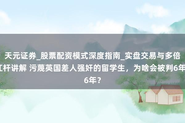 天元证券_股票配资模式深度指南_实盘交易与多倍杠杆讲解 污蔑英国差人强奸的留学生，为啥会被判6年？