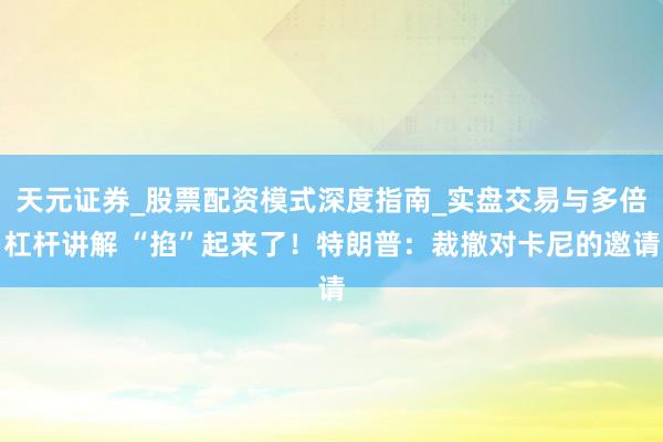 天元证券_股票配资模式深度指南_实盘交易与多倍杠杆讲解 “掐”起来了！特朗普：裁撤对卡尼的邀请