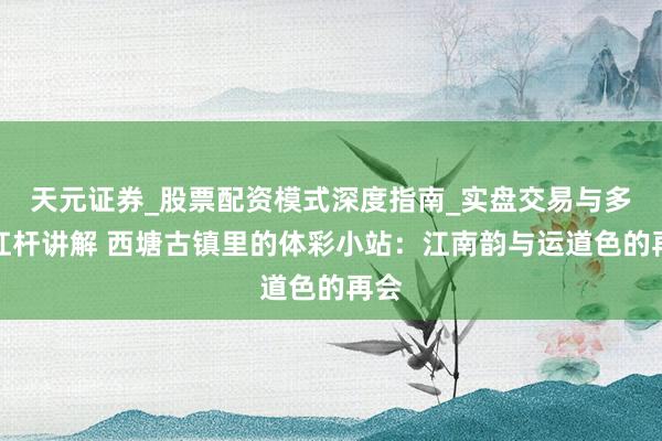 天元证券_股票配资模式深度指南_实盘交易与多倍杠杆讲解 西塘古镇里的体彩小站：江南韵与运道色的再会
