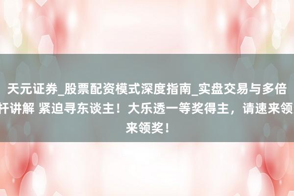 天元证券_股票配资模式深度指南_实盘交易与多倍杠杆讲解 紧迫寻东谈主！大乐透一等奖得主，请速来领奖！