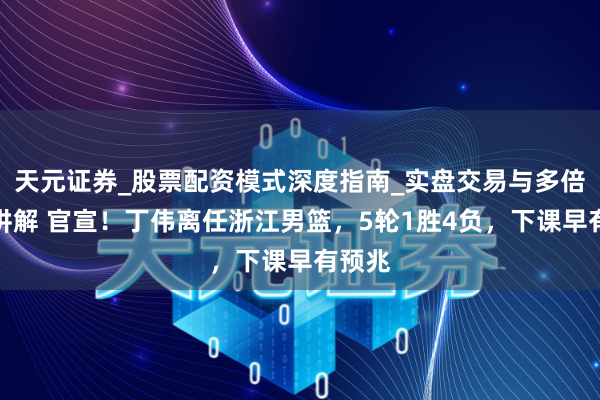 天元证券_股票配资模式深度指南_实盘交易与多倍杠杆讲解 官宣！丁伟离任浙江男篮，5轮1胜4负，下课早有预兆