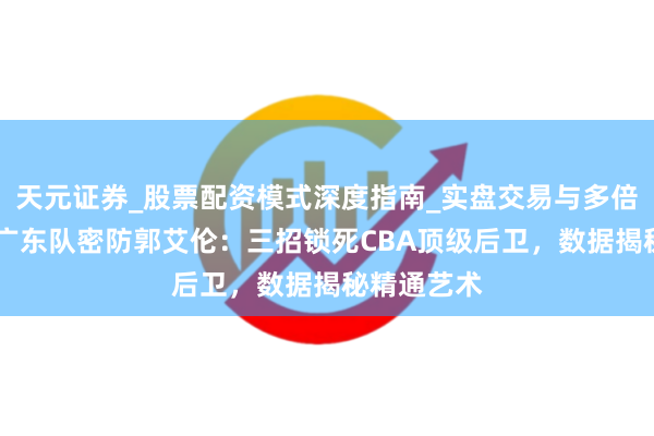 天元证券_股票配资模式深度指南_实盘交易与多倍杠杆讲解 广东队密防郭艾伦：三招锁死CBA顶级后卫，数据揭秘精通艺术