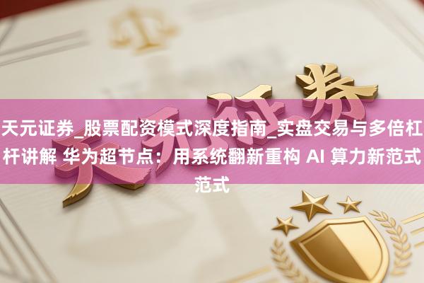天元证券_股票配资模式深度指南_实盘交易与多倍杠杆讲解 华为超节点：用系统翻新重构 AI 算力新范式