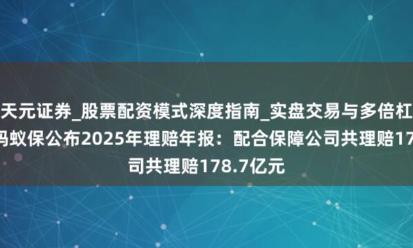 天元证券_股票配资模式深度指南_实盘交易与多倍杠杆讲解 蚂蚁保公布2025年理赔年报：配合保障公司共理赔178.7亿元