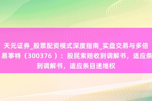 天元证券_股票配资模式深度指南_实盘交易与多倍杠杆讲解 易事特（300376 ）：股民索赔收到调解书，适应条目速维权
