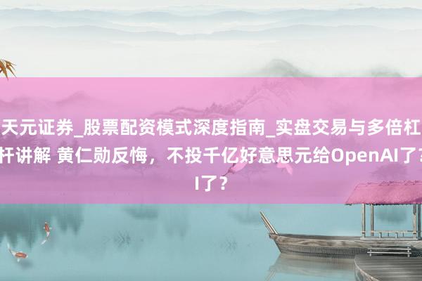 天元证券_股票配资模式深度指南_实盘交易与多倍杠杆讲解 黄仁勋反悔，不投千亿好意思元给OpenAI了？